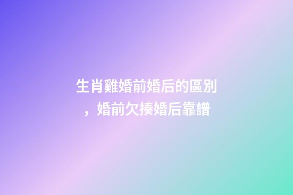 生肖雞婚前婚后的區別，婚前欠揍婚后靠譜